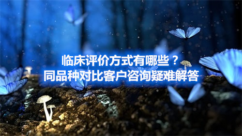 臨床評價方式有哪些？同品種對比客戶咨詢疑難解答