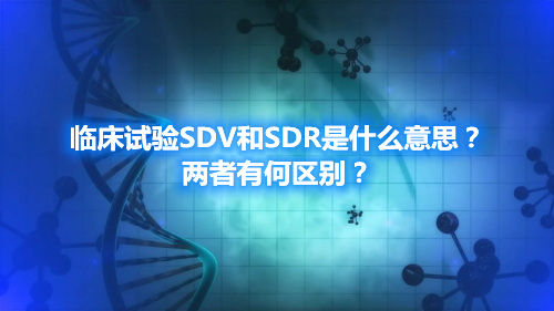 臨床試驗SDV和SDR是什么意思？兩者有何區(qū)別？