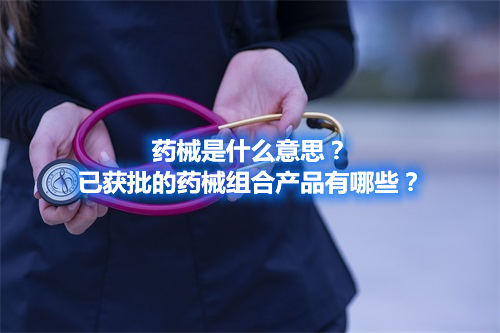 藥械是什么意思？已獲批的藥械組合產品有哪些？(圖1)