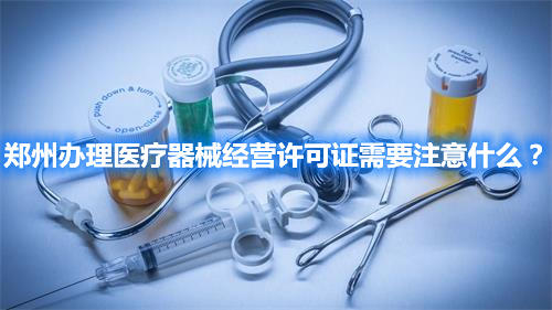 鄭州辦理醫(yī)療器械經(jīng)營許可證需要注意什么？(圖1)