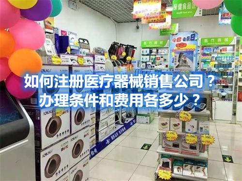 如何注冊醫(yī)療器械銷售公司？辦理條件和費用各多少？