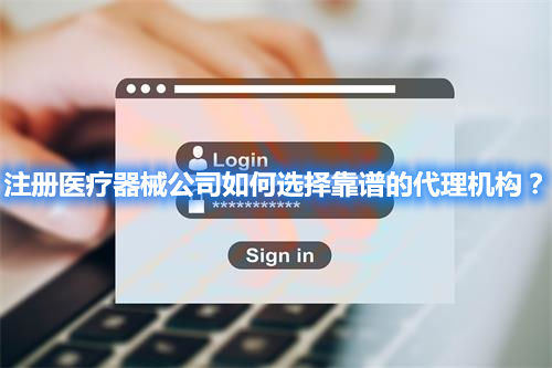 注冊醫(yī)療器械公司如何選擇靠譜的代理機構(gòu)？