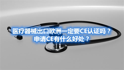 醫(yī)療器械出口歐洲一定要CE認(rèn)證嗎？申請CE有什么好處？(圖1)