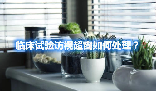 臨床試驗(yàn)訪視超窗如何處理？(圖1)