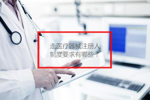 走醫(yī)療器械注冊人制度要求有哪些？(圖1)