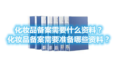 化妝品備案需要什么資料？化妝品備案需要準備哪些資料？(圖1)