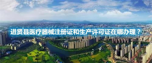 進(jìn)賢縣醫(yī)療器械注冊(cè)證和生產(chǎn)許可證在哪辦理？