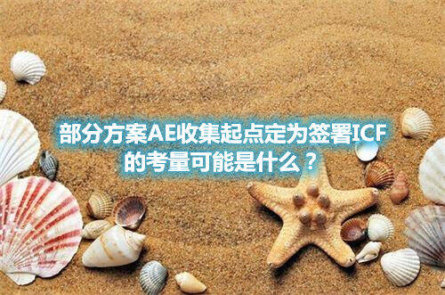 部分方案AE收集起點定為簽署ICF的考量可能是什么？