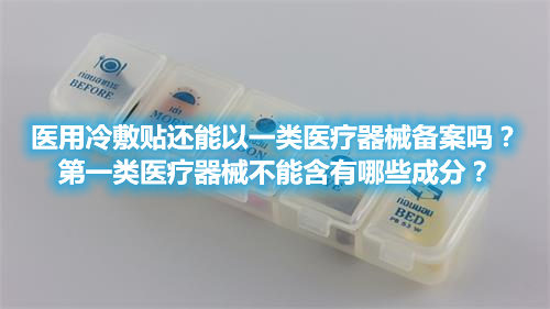 醫(yī)用冷敷貼還能以一類醫(yī)療器械備案嗎？第一類醫(yī)療器械不能含有哪些成分？