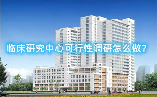臨床研究中心可行性調(diào)研怎么做？臨床研究中心篩選成功案例分享