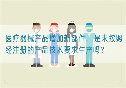 醫(yī)療器械產(chǎn)品增加新部件，是未按照經(jīng)注冊的產(chǎn)品技術(shù)要求生產(chǎn)嗎？(圖1)