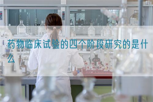 藥物臨床試驗(yàn)的四個階段研究的是什么(圖1)