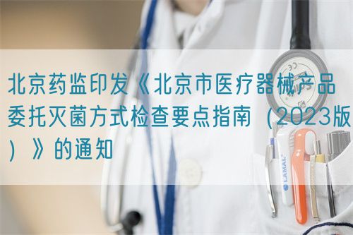 北京藥監(jiān)印發(fā)《北京市醫(yī)療器械產品委托滅菌方式檢查要點指南（2023版）》的通知