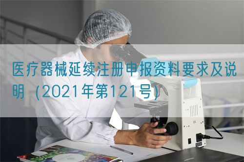 醫(yī)療器械延續(xù)注冊(cè)申報(bào)資料要求及說(shuō)明(2021年第121號(hào))(圖1) 醫(yī)療器械延續(xù)注冊(cè)申報(bào)資料要求及說(shuō)明(2021年第121號(hào))(圖1)