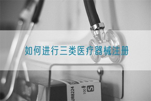 如何進(jìn)行三類(lèi)醫(yī)療器械注冊(cè)(圖1)
