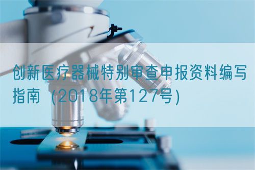 創(chuàng)新醫(yī)療器械特別審查申報資料編寫指南(2018年第127號)(圖1) 創(chuàng)新醫(yī)療器械特別審查申報資料編寫指南(2018年第127號)(圖1)