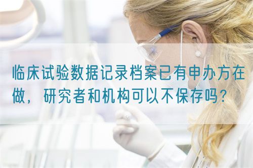 臨床試驗數(shù)據(jù)記錄檔案已有申辦方在做，研究者和機構(gòu)可以不保存嗎？(圖1)