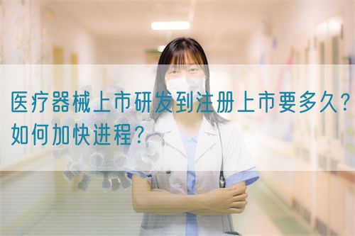 醫(yī)療器械上市研發(fā)到注冊上市要多久？如何加快進程？(圖1)