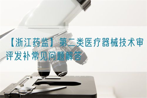 【浙江藥監(jiān)】第二類(lèi)醫(yī)療器械技術(shù)審評(píng)發(fā)補(bǔ)常見(jiàn)問(wèn)題解答(圖1)
