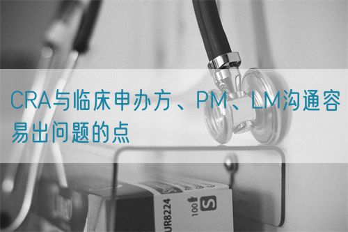 CRA與臨床申辦方、PM、LM溝通容易出問題的點(diǎn)(圖1)