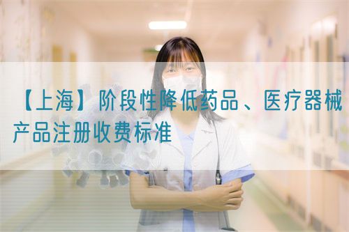【上?！侩A段性降低藥品、醫(yī)療器械產(chǎn)品注冊收費(fèi)標(biāo)準(zhǔn)