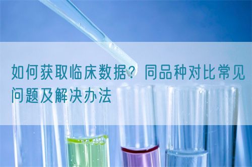 如何獲取臨床數(shù)據(jù)？同品種對比常見問題及解決辦法(圖1)