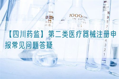 【四川藥監(jiān)】第二類(lèi)醫(yī)療器械注冊(cè)申報(bào)常見(jiàn)問(wèn)題答疑(圖1)