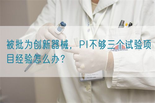被批為創(chuàng)新器械，PI不夠三個(gè)試驗(yàn)項(xiàng)目經(jīng)驗(yàn)怎么辦？(圖1)