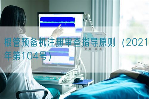 根管預(yù)備機(jī)注冊審查指導(dǎo)原則（2021年第104號）
