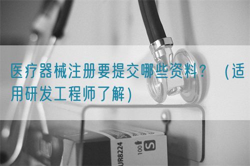 醫(yī)療器械注冊要提交哪些資料？（適用研發(fā)工程師了解）(圖1)