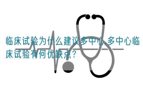 臨床試驗(yàn)為什么建議多中心,多中心臨床試驗(yàn)有何優(yōu)缺點(diǎn)？