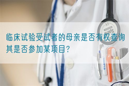 臨床試驗受試者的母親是否有權(quán)查詢其是否參加某項目？(圖1)