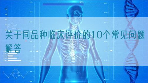 關(guān)于同品種臨床評價的10個常見問題解答(圖1)
