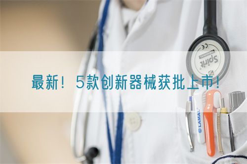 最新！5款創(chuàng)新器械獲批上市！