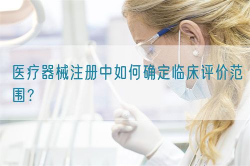 醫(yī)療器械注冊(cè)中如何確定臨床評(píng)價(jià)范圍？(圖1)