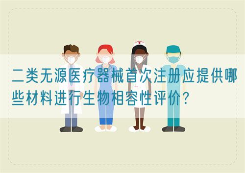 二類無(wú)源醫(yī)療器械首次注冊(cè)應(yīng)提供哪些材料進(jìn)行生物相容性評(píng)價(jià)？?(圖1)