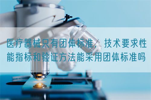 醫(yī)療器械只有團(tuán)體標(biāo)準(zhǔn)，技術(shù)要求性能指標(biāo)驗(yàn)證方法能采用團(tuán)體標(biāo)準(zhǔn)嗎(圖1)