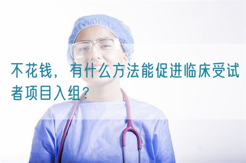 不花錢，有什么方法能促進臨床受試者項目入組？(圖1)