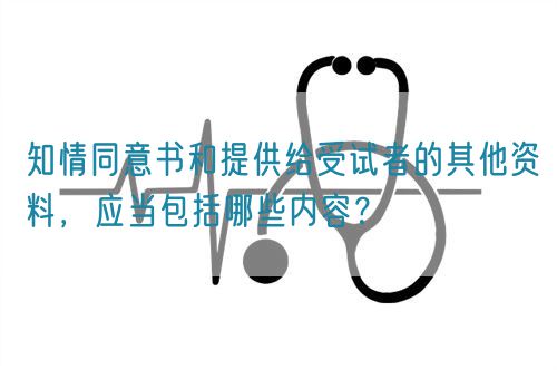知情同意書和提供給受試者的其他資料，應(yīng)當包括哪些內(nèi)容？