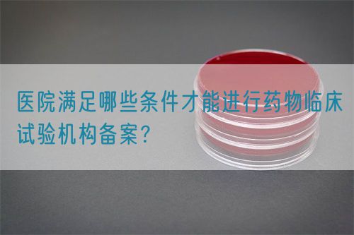 醫(yī)院滿足哪些條件才能進行藥物臨床試驗機構(gòu)備案？(圖1)