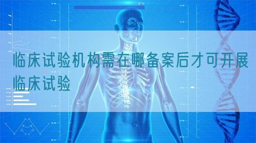 臨床試驗機構(gòu)需在哪備案后才可開展臨床試驗(圖1)