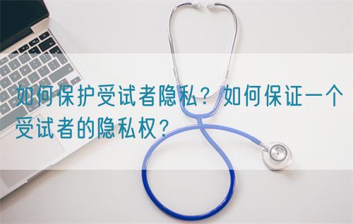 如何保護(hù)受試者隱私？如何保證一個受試者的隱私權(quán)？