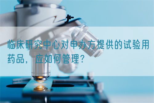 臨床研究中心對申辦方提供的試驗用藥品，應(yīng)如何管理？