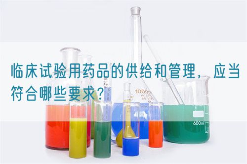 臨床試驗用藥品的供給和管理，應當符合哪些要求？(圖1)