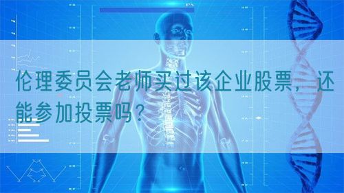倫理委員會(huì)老師買過該企業(yè)股票，還能參加投票嗎？(圖1)