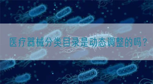 醫(yī)療器械分類目錄是動態(tài)調整的嗎？(圖1)