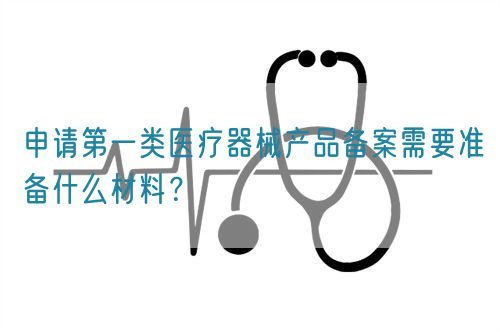 申請(qǐng)第一類(lèi)醫(yī)療器械產(chǎn)品備案需要準(zhǔn)備什么材料？(圖1)