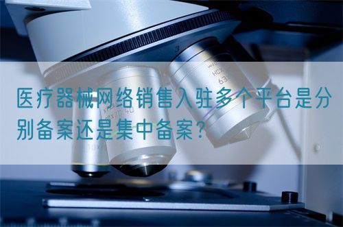 醫(yī)療器械網(wǎng)絡(luò)銷售入駐多個平臺是分別備案還是集中備案？