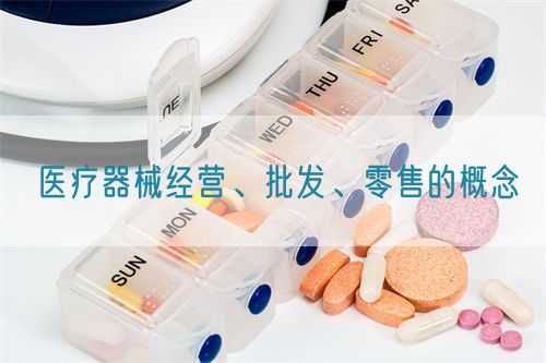 醫(yī)療器械經(jīng)營、批發(fā)、零售的概念(圖1)