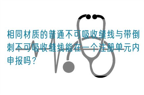 相同材質(zhì)的普通不可吸收縫線與帶倒刺不可吸收縫線能在一個(gè)注冊(cè)單元內(nèi)申報(bào)嗎？(圖1)